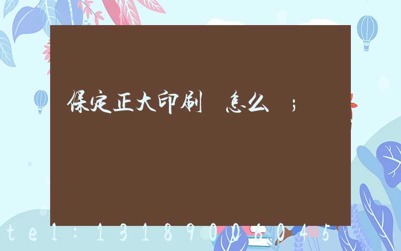 保定正大印刷廠怎么樣