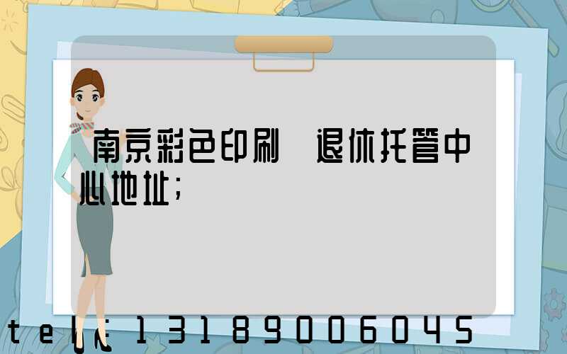 南京彩色印刷廠退休托管中心地址