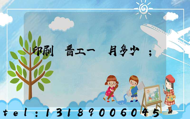 印刷廠普工一個月多少錢