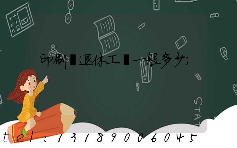 印刷廠退休工資一般多少