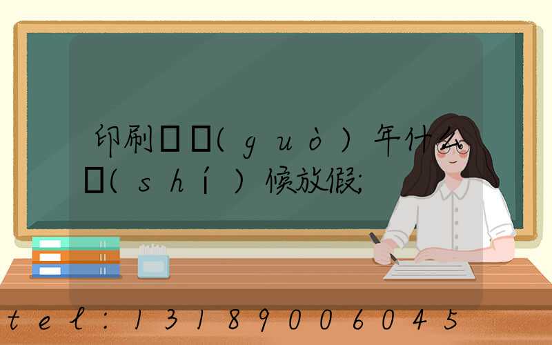 印刷廠過(guò)年什么時(shí)候放假