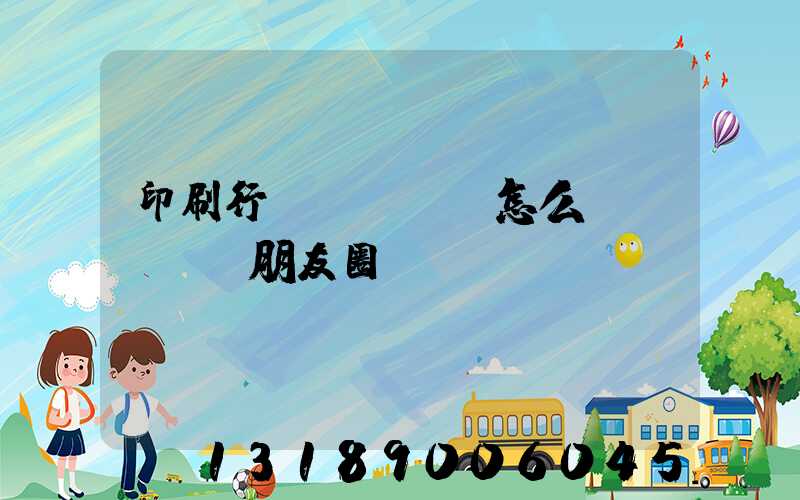印刷行業(yè)怎么發(fā)朋友圈
