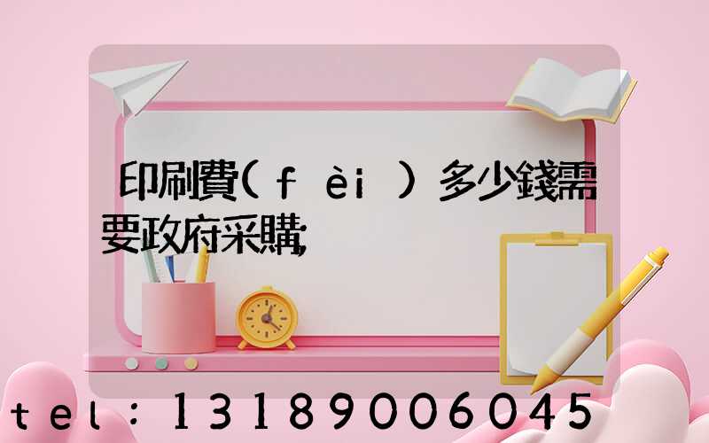 印刷費(fèi)多少錢需要政府采購