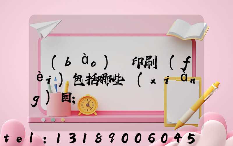 報(bào)賬印刷費(fèi)包括哪些項(xiàng)目
