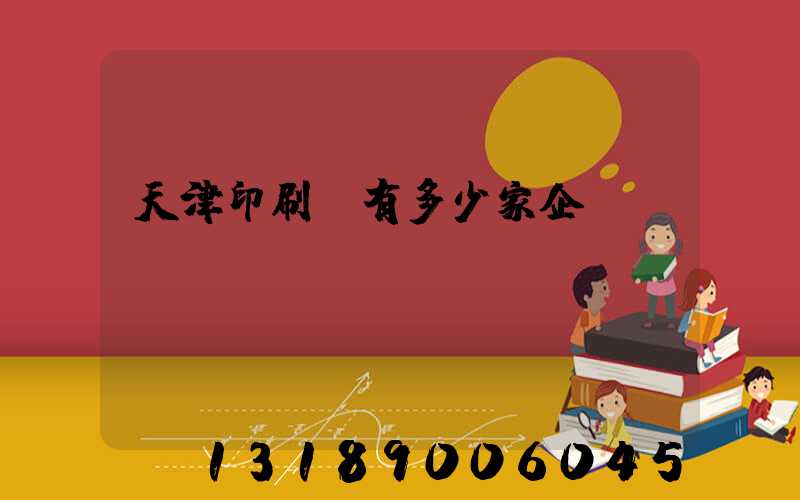 天津印刷廠有多少家企業(yè)