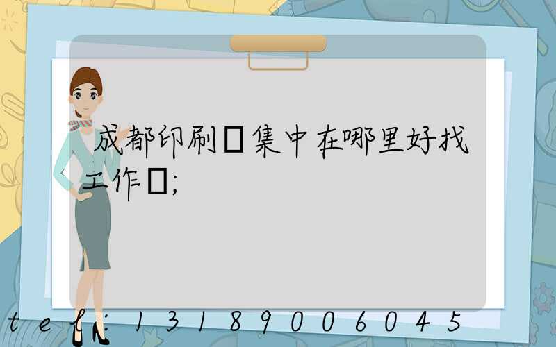 成都印刷廠集中在哪里好找工作嗎