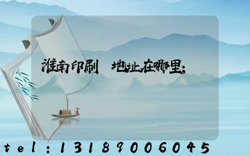 淮南印刷廠地址在哪里